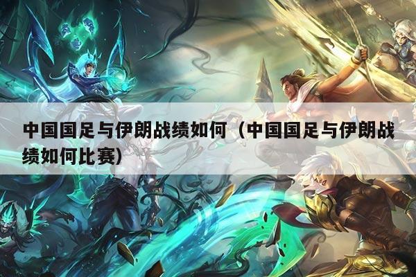 中国国足与伊朗战绩如何（中国国足与伊朗战绩如何比赛）