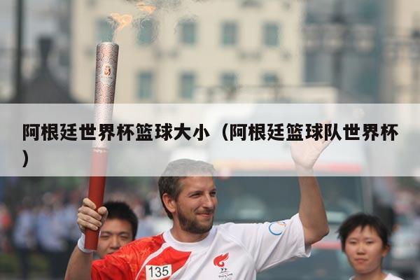 阿根廷世界杯篮球大小（阿根廷篮球队世界杯）