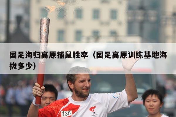 国足海归高原捕鼠胜率(国足高原训练基地海拔多少)